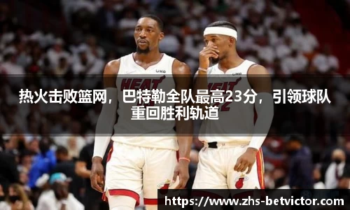 热火击败篮网，巴特勒全队最高23分，引领球队重回胜利轨道