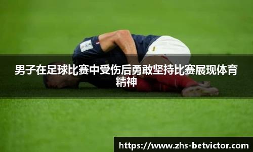 男子在足球比赛中受伤后勇敢坚持比赛展现体育精神