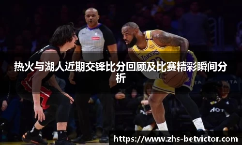热火与湖人近期交锋比分回顾及比赛精彩瞬间分析