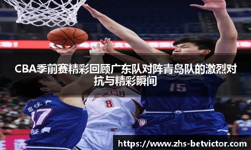 CBA季前赛精彩回顾广东队对阵青岛队的激烈对抗与精彩瞬间