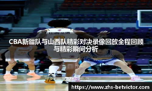 CBA新疆队与山西队精彩对决录像回放全程回顾与精彩瞬间分析