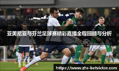 亚美尼亚与芬兰足球赛精彩直播全程回顾与分析