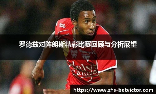 罗德兹对阵朗斯精彩比赛回顾与分析展望