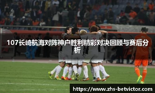 107长崎航海对阵神户胜利精彩对决回顾与赛后分析