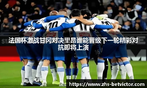 法国杯激战甘冈对决里昂谁能晋级下一轮精彩对抗即将上演