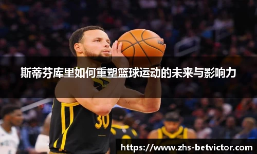 斯蒂芬库里如何重塑篮球运动的未来与影响力