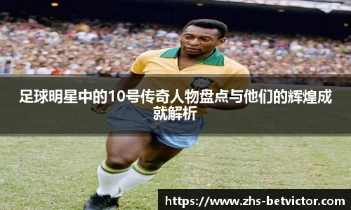 足球明星中的10号传奇人物盘点与他们的辉煌成就解析