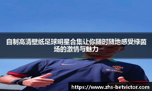 自制高清壁纸足球明星合集让你随时随地感受绿茵场的激情与魅力