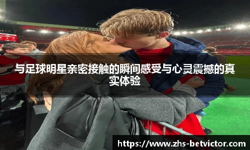 与足球明星亲密接触的瞬间感受与心灵震撼的真实体验