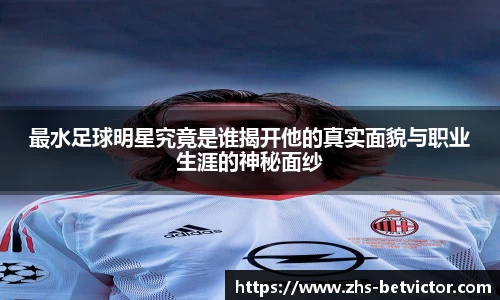 最水足球明星究竟是谁揭开他的真实面貌与职业生涯的神秘面纱